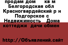 продам дом 100 кв м  - Белгородская обл., Красногвардейский р-н, Подгорское с. Недвижимость » Дома, коттеджи, дачи обмен   